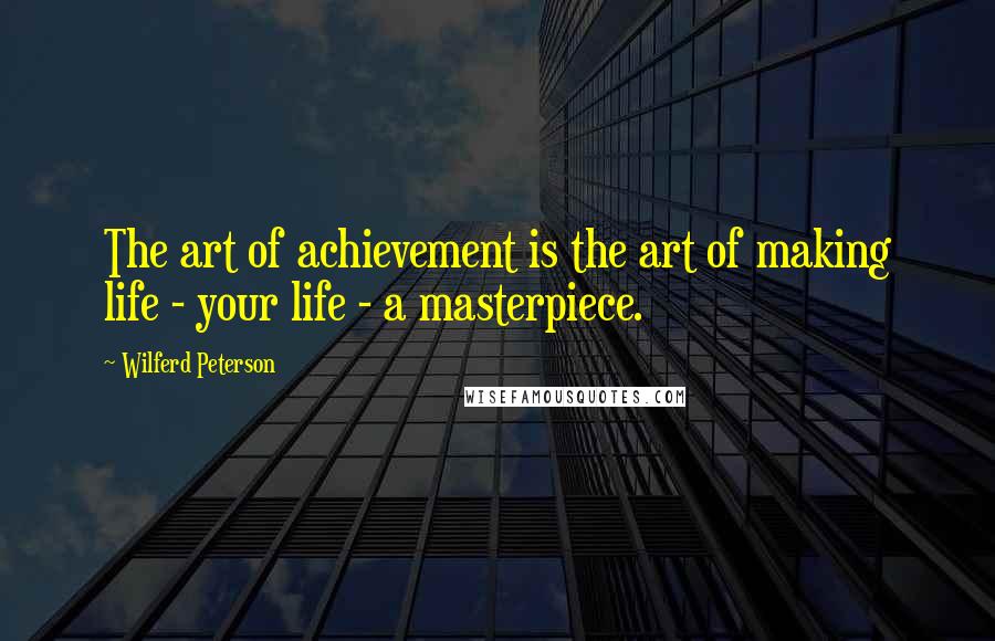 Wilferd Peterson Quotes: The art of achievement is the art of making life - your life - a masterpiece.