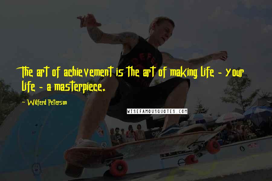 Wilferd Peterson Quotes: The art of achievement is the art of making life - your life - a masterpiece.