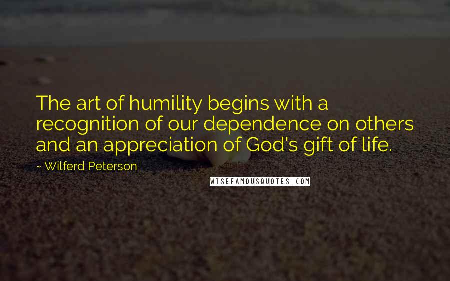 Wilferd Peterson Quotes: The art of humility begins with a recognition of our dependence on others and an appreciation of God's gift of life.
