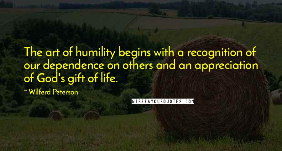 Wilferd Peterson Quotes: The art of humility begins with a recognition of our dependence on others and an appreciation of God's gift of life.