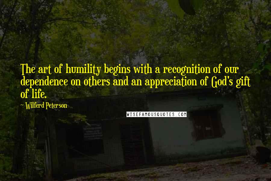 Wilferd Peterson Quotes: The art of humility begins with a recognition of our dependence on others and an appreciation of God's gift of life.