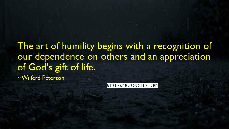 Wilferd Peterson Quotes: The art of humility begins with a recognition of our dependence on others and an appreciation of God's gift of life.