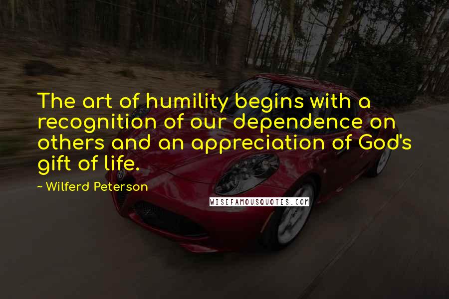 Wilferd Peterson Quotes: The art of humility begins with a recognition of our dependence on others and an appreciation of God's gift of life.