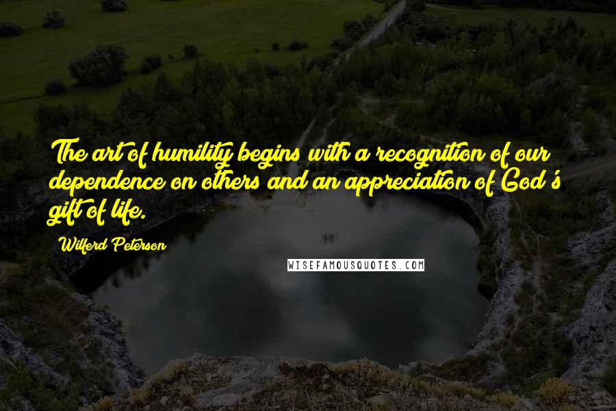 Wilferd Peterson Quotes: The art of humility begins with a recognition of our dependence on others and an appreciation of God's gift of life.