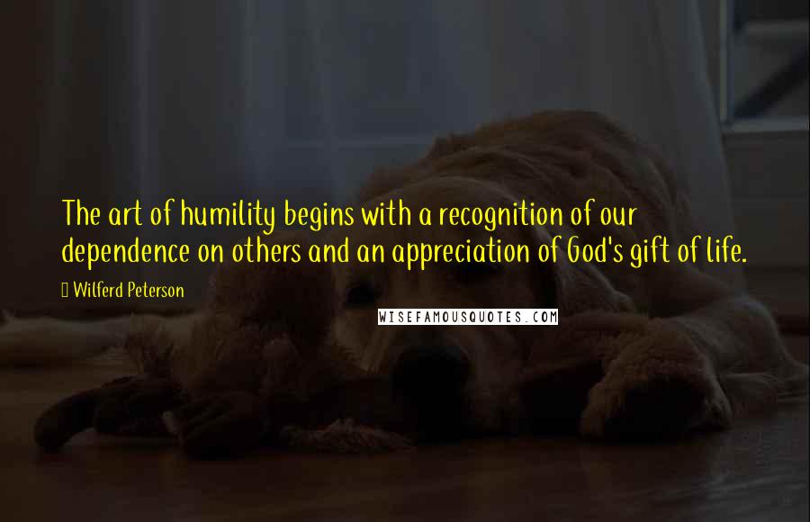 Wilferd Peterson Quotes: The art of humility begins with a recognition of our dependence on others and an appreciation of God's gift of life.