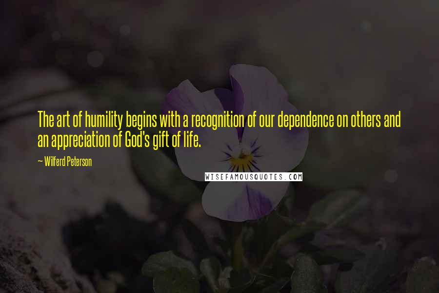 Wilferd Peterson Quotes: The art of humility begins with a recognition of our dependence on others and an appreciation of God's gift of life.