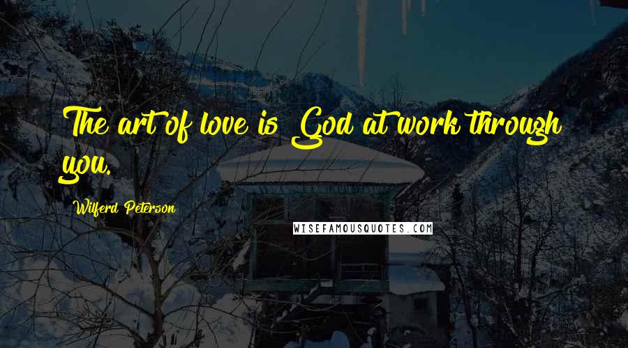 Wilferd Peterson Quotes: The art of love is God at work through you.