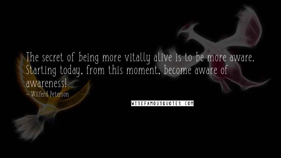 Wilferd Peterson Quotes: The secret of being more vitally alive is to be more aware. Starting today, from this moment, become aware of awareness!