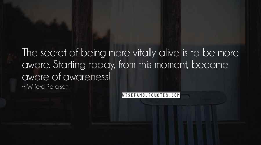 Wilferd Peterson Quotes: The secret of being more vitally alive is to be more aware. Starting today, from this moment, become aware of awareness!