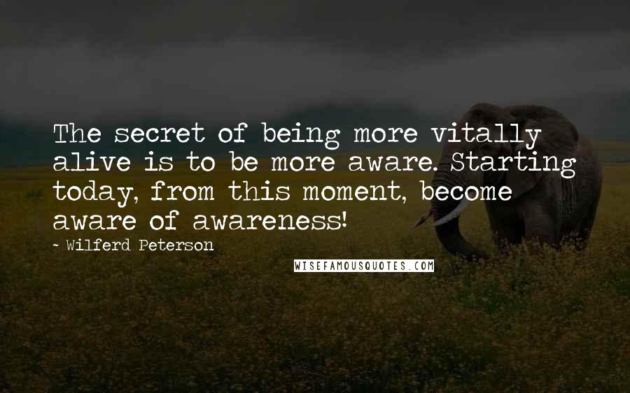 Wilferd Peterson Quotes: The secret of being more vitally alive is to be more aware. Starting today, from this moment, become aware of awareness!