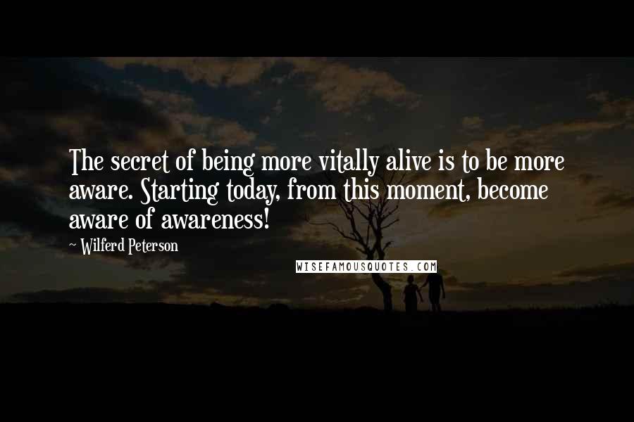 Wilferd Peterson Quotes: The secret of being more vitally alive is to be more aware. Starting today, from this moment, become aware of awareness!