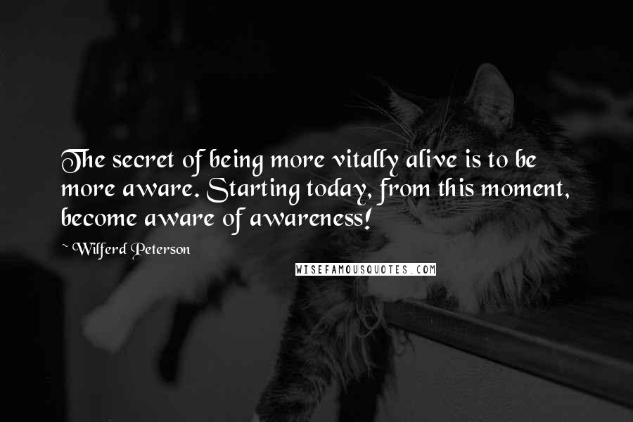 Wilferd Peterson Quotes: The secret of being more vitally alive is to be more aware. Starting today, from this moment, become aware of awareness!