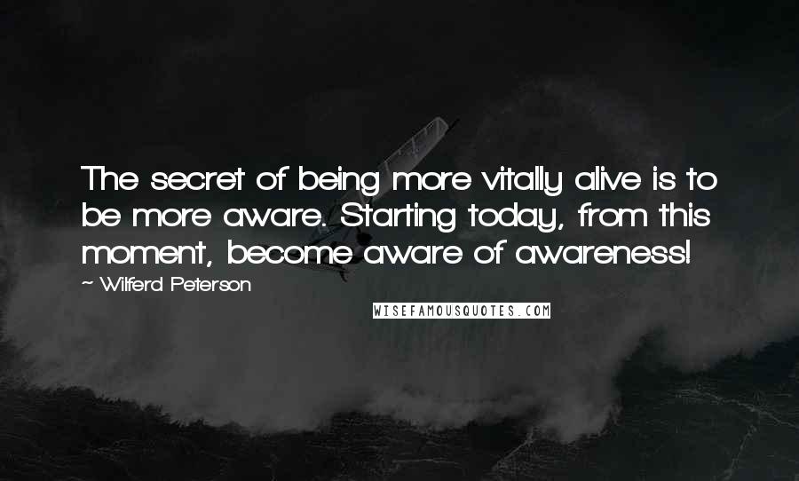 Wilferd Peterson Quotes: The secret of being more vitally alive is to be more aware. Starting today, from this moment, become aware of awareness!