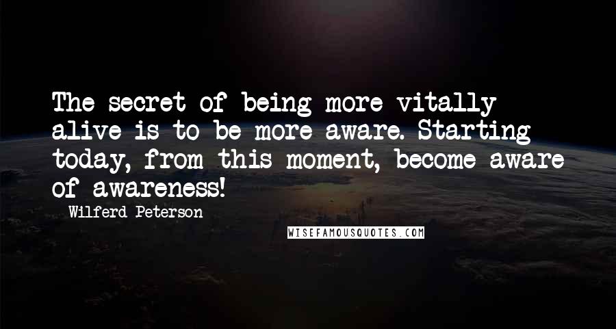 Wilferd Peterson Quotes: The secret of being more vitally alive is to be more aware. Starting today, from this moment, become aware of awareness!