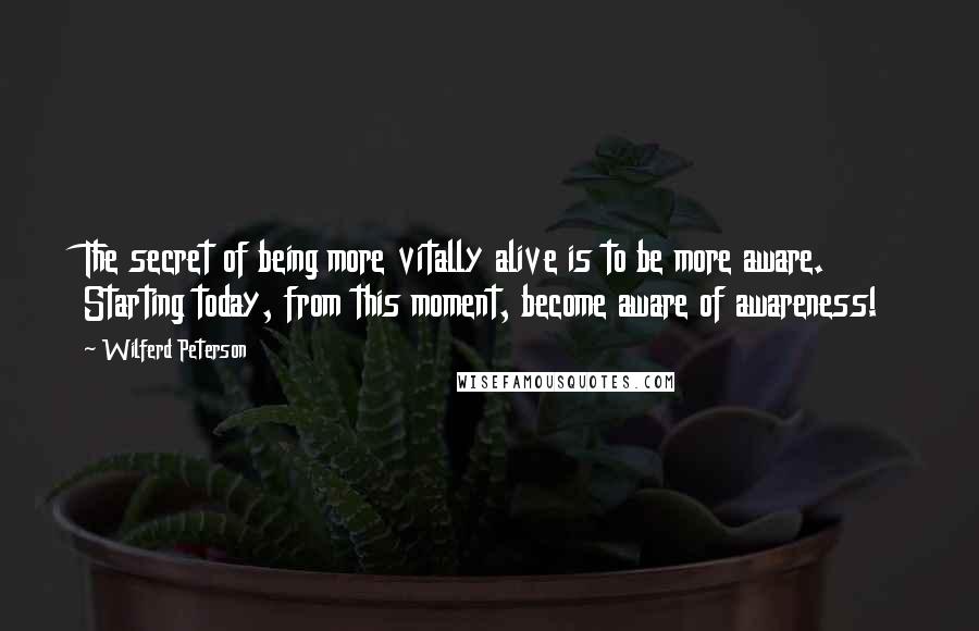 Wilferd Peterson Quotes: The secret of being more vitally alive is to be more aware. Starting today, from this moment, become aware of awareness!