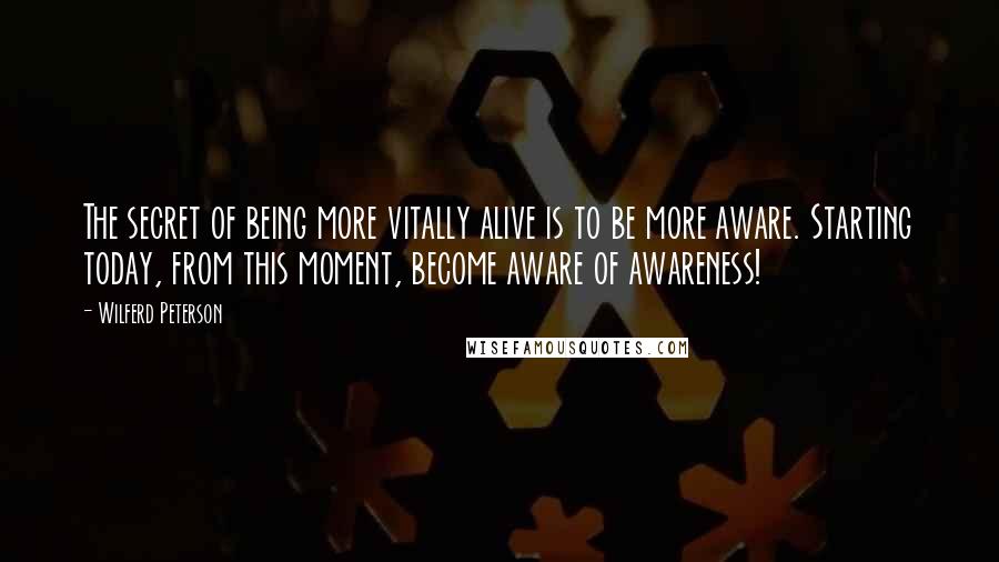 Wilferd Peterson Quotes: The secret of being more vitally alive is to be more aware. Starting today, from this moment, become aware of awareness!
