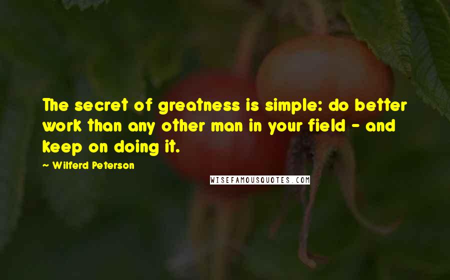 Wilferd Peterson Quotes: The secret of greatness is simple: do better work than any other man in your field - and keep on doing it. 