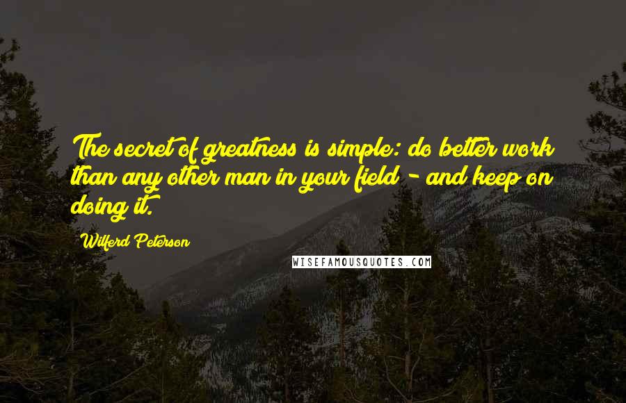 Wilferd Peterson Quotes: The secret of greatness is simple: do better work than any other man in your field - and keep on doing it. 