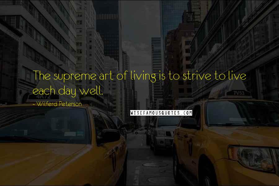 Wilferd Peterson Quotes: The supreme art of living is to strive to live each day well.