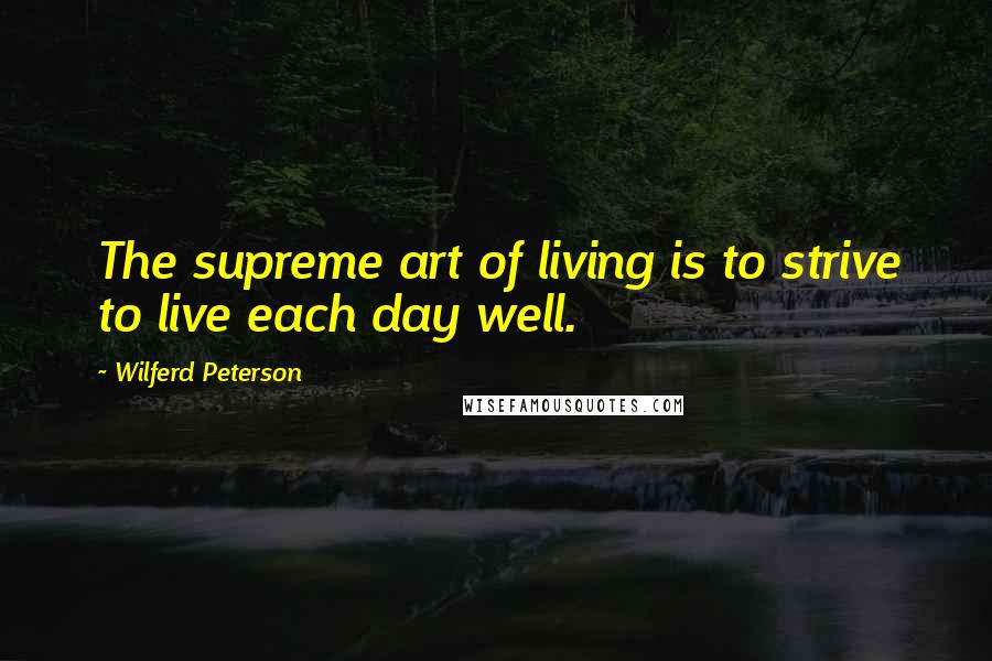 Wilferd Peterson Quotes: The supreme art of living is to strive to live each day well.