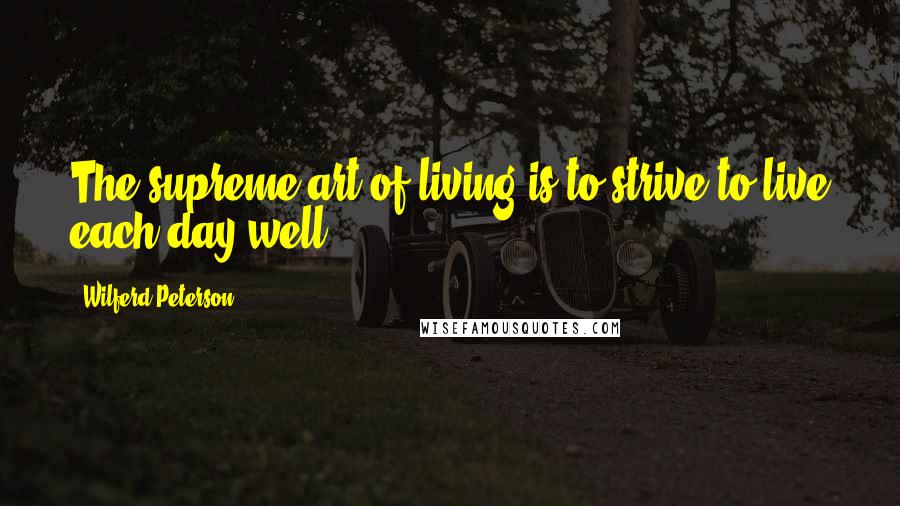 Wilferd Peterson Quotes: The supreme art of living is to strive to live each day well.