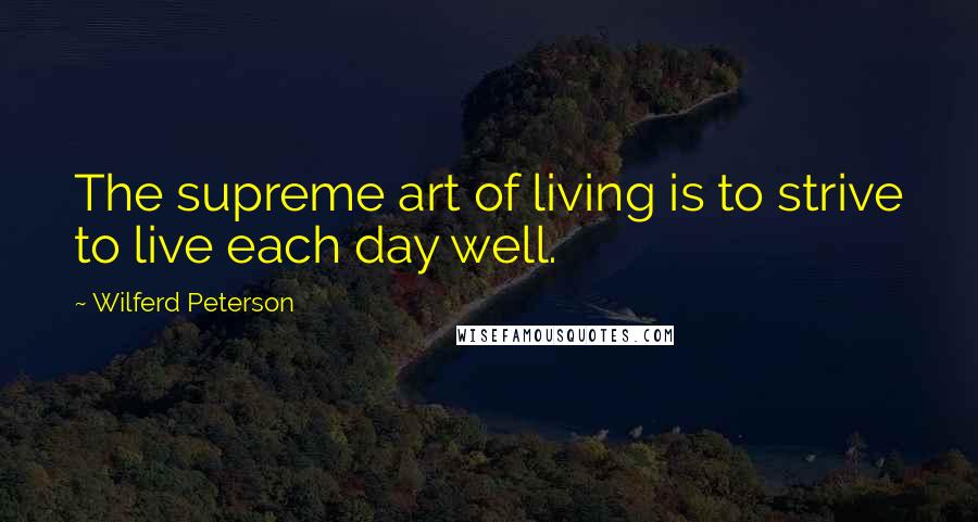 Wilferd Peterson Quotes: The supreme art of living is to strive to live each day well.