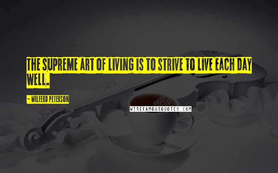 Wilferd Peterson Quotes: The supreme art of living is to strive to live each day well.