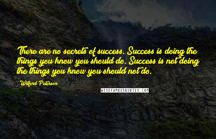 Wilferd Peterson Quotes: There are no secrets of success. Success is doing the things you know you should do. Success is not doing the things you know you should not do.