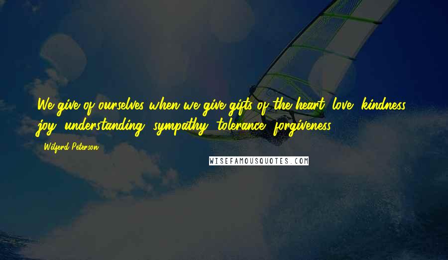 Wilferd Peterson Quotes: We give of ourselves when we give gifts of the heart: love, kindness, joy, understanding, sympathy, tolerance, forgiveness ...