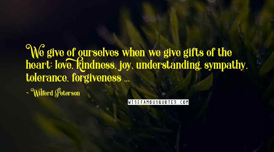 Wilferd Peterson Quotes: We give of ourselves when we give gifts of the heart: love, kindness, joy, understanding, sympathy, tolerance, forgiveness ...