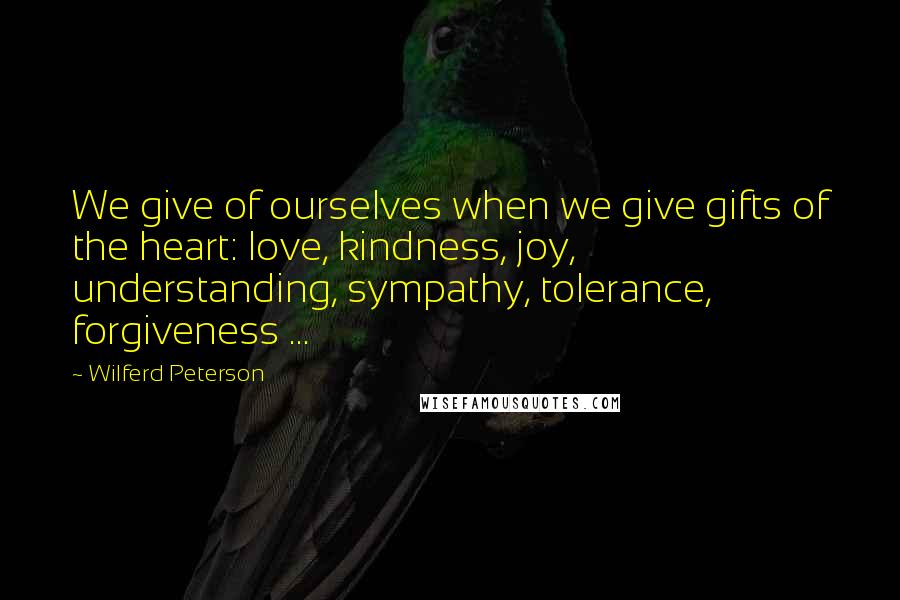 Wilferd Peterson Quotes: We give of ourselves when we give gifts of the heart: love, kindness, joy, understanding, sympathy, tolerance, forgiveness ...