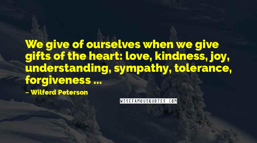 Wilferd Peterson Quotes: We give of ourselves when we give gifts of the heart: love, kindness, joy, understanding, sympathy, tolerance, forgiveness ...