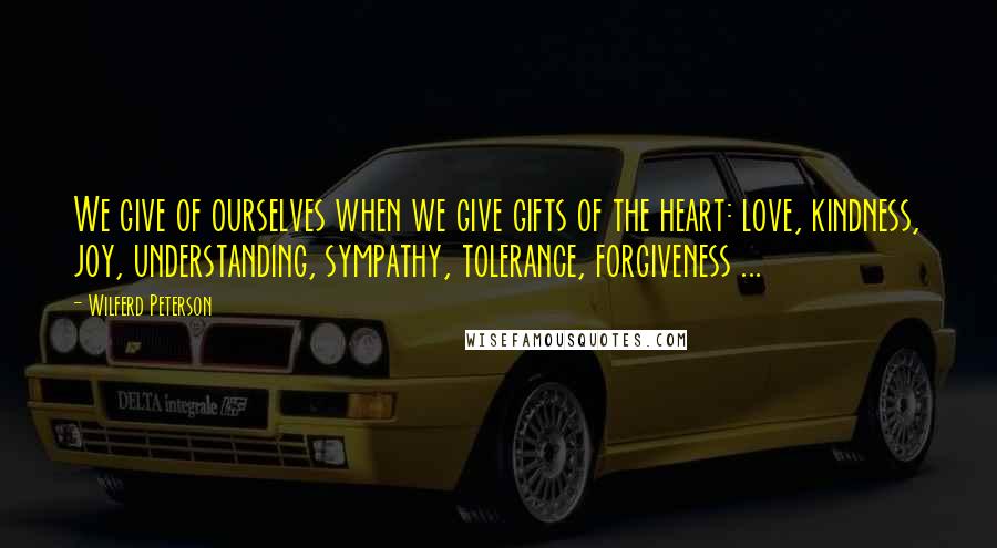 Wilferd Peterson Quotes: We give of ourselves when we give gifts of the heart: love, kindness, joy, understanding, sympathy, tolerance, forgiveness ...