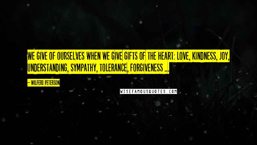 Wilferd Peterson Quotes: We give of ourselves when we give gifts of the heart: love, kindness, joy, understanding, sympathy, tolerance, forgiveness ...