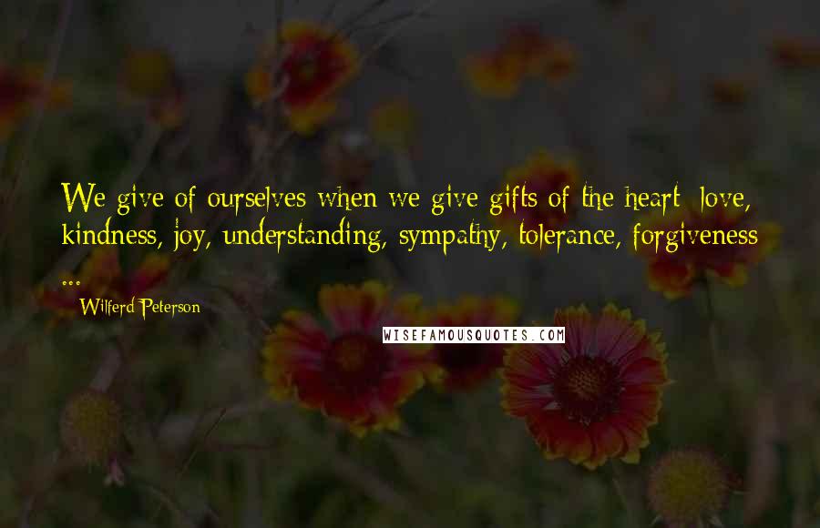 Wilferd Peterson Quotes: We give of ourselves when we give gifts of the heart: love, kindness, joy, understanding, sympathy, tolerance, forgiveness ...