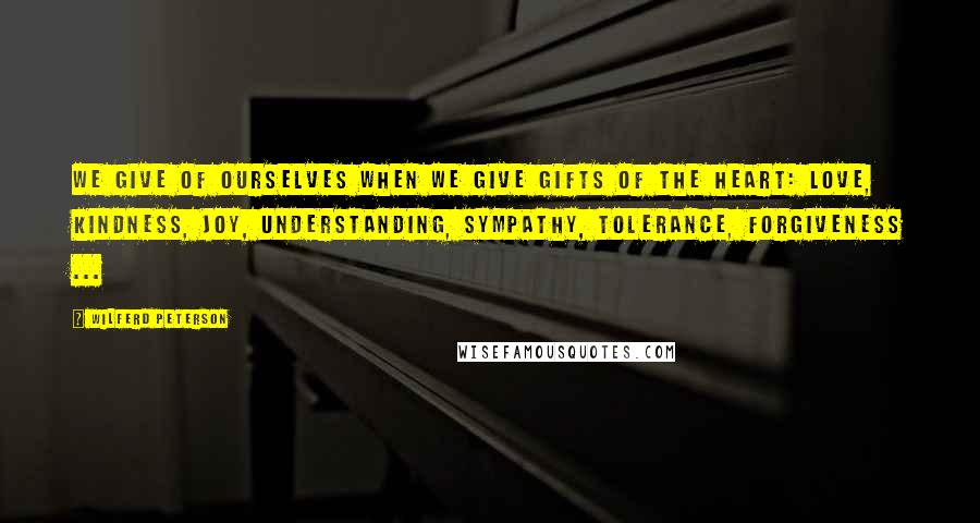 Wilferd Peterson Quotes: We give of ourselves when we give gifts of the heart: love, kindness, joy, understanding, sympathy, tolerance, forgiveness ...