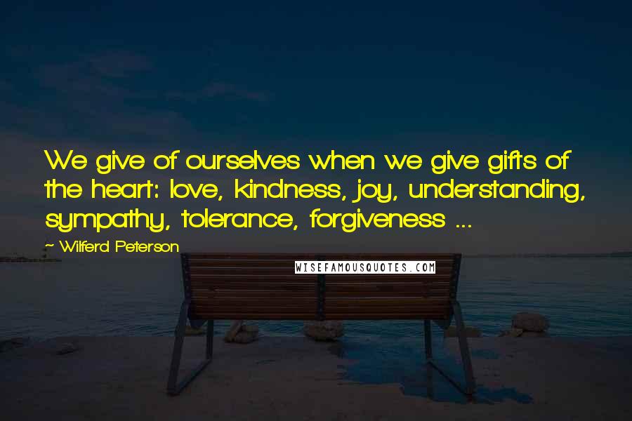 Wilferd Peterson Quotes: We give of ourselves when we give gifts of the heart: love, kindness, joy, understanding, sympathy, tolerance, forgiveness ...