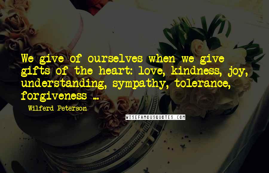 Wilferd Peterson Quotes: We give of ourselves when we give gifts of the heart: love, kindness, joy, understanding, sympathy, tolerance, forgiveness ...