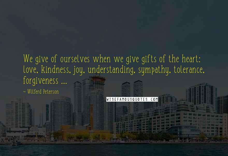 Wilferd Peterson Quotes: We give of ourselves when we give gifts of the heart: love, kindness, joy, understanding, sympathy, tolerance, forgiveness ...