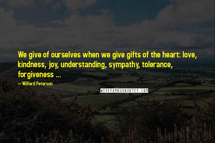 Wilferd Peterson Quotes: We give of ourselves when we give gifts of the heart: love, kindness, joy, understanding, sympathy, tolerance, forgiveness ...