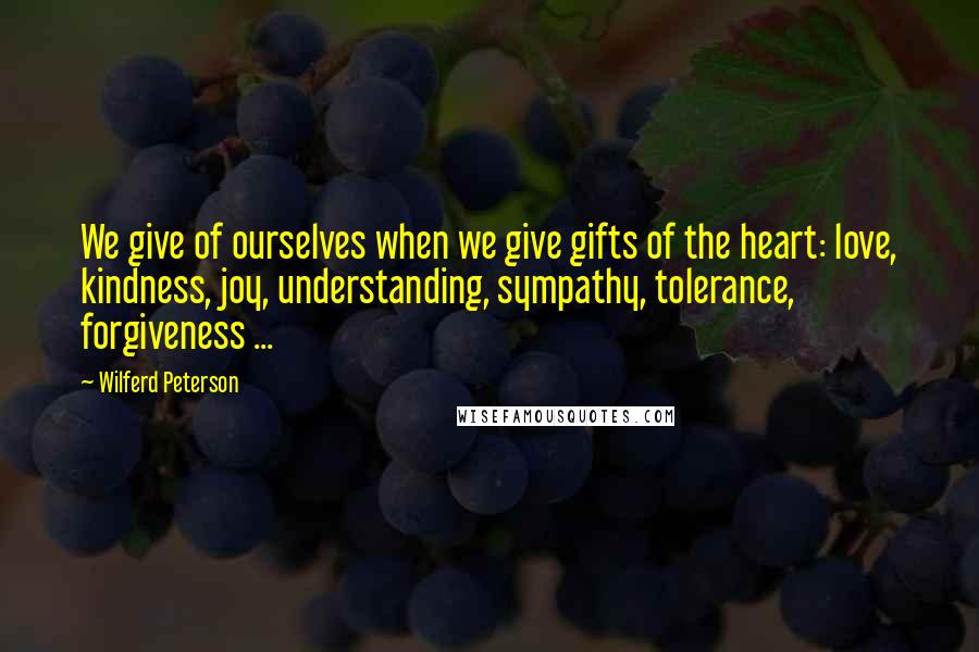 Wilferd Peterson Quotes: We give of ourselves when we give gifts of the heart: love, kindness, joy, understanding, sympathy, tolerance, forgiveness ...