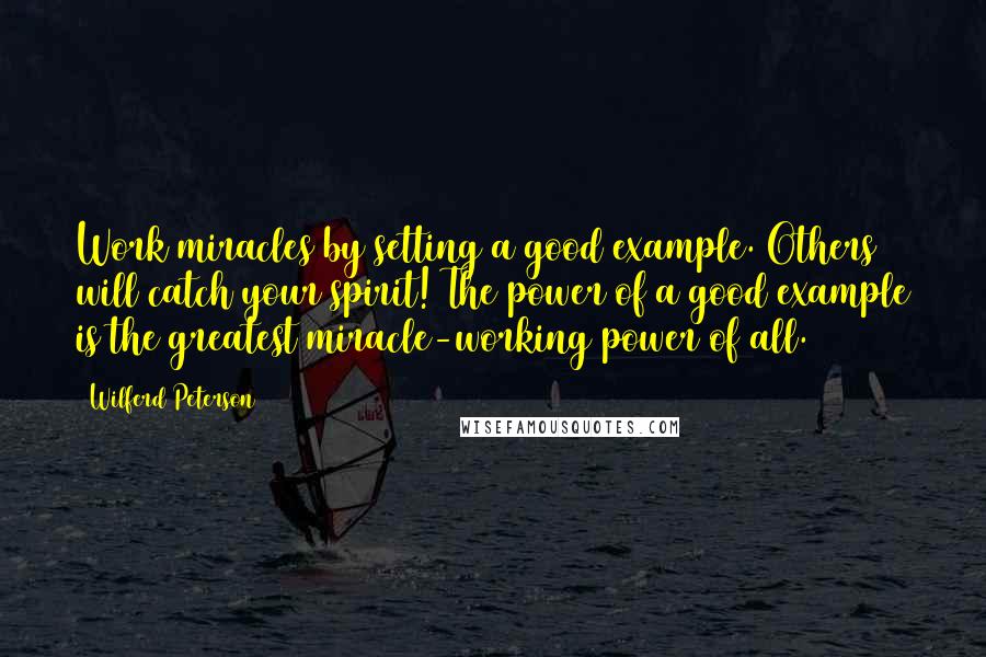 Wilferd Peterson Quotes: Work miracles by setting a good example. Others will catch your spirit! The power of a good example is the greatest miracle-working power of all.