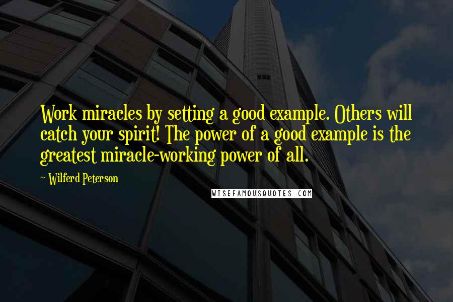 Wilferd Peterson Quotes: Work miracles by setting a good example. Others will catch your spirit! The power of a good example is the greatest miracle-working power of all.