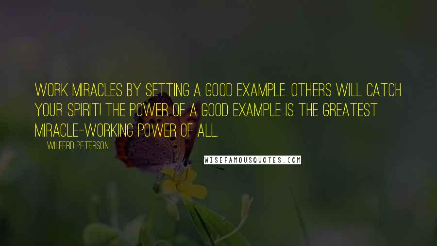 Wilferd Peterson Quotes: Work miracles by setting a good example. Others will catch your spirit! The power of a good example is the greatest miracle-working power of all.