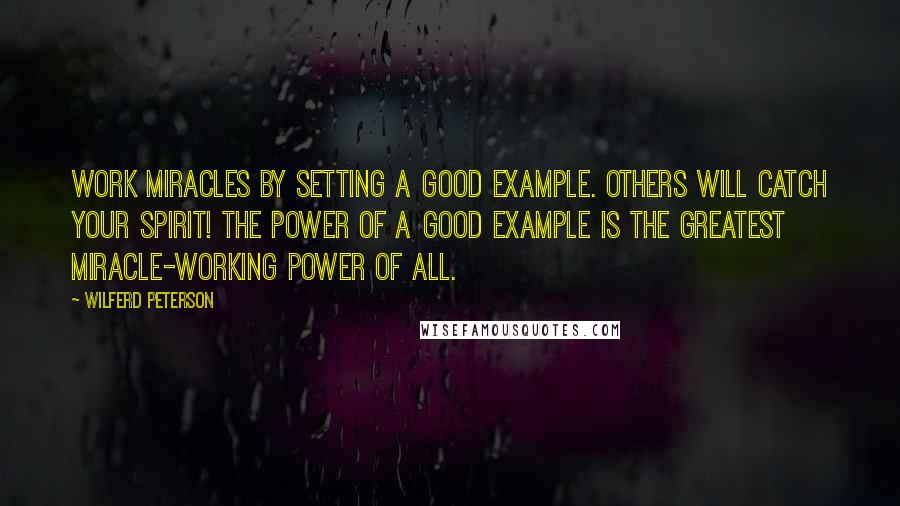 Wilferd Peterson Quotes: Work miracles by setting a good example. Others will catch your spirit! The power of a good example is the greatest miracle-working power of all.