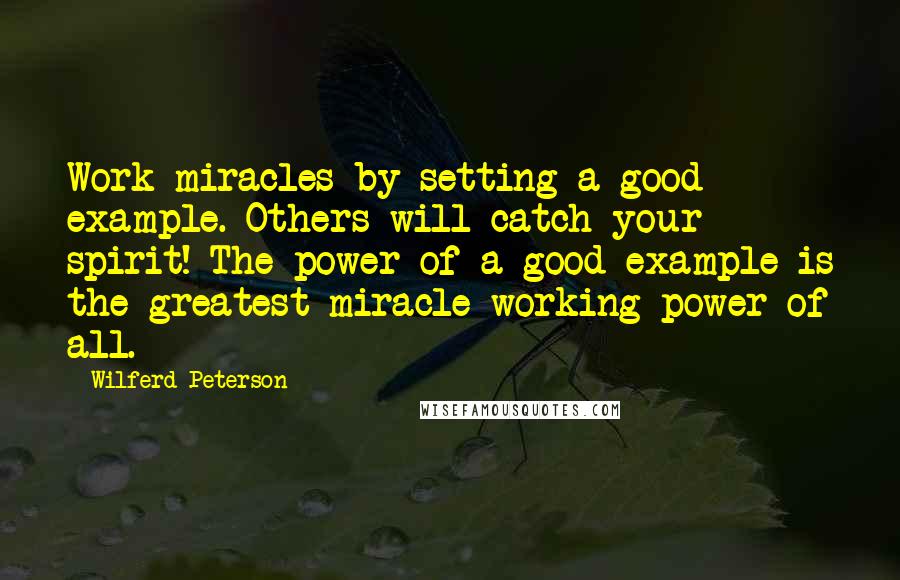 Wilferd Peterson Quotes: Work miracles by setting a good example. Others will catch your spirit! The power of a good example is the greatest miracle-working power of all.