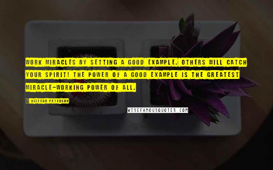 Wilferd Peterson Quotes: Work miracles by setting a good example. Others will catch your spirit! The power of a good example is the greatest miracle-working power of all.