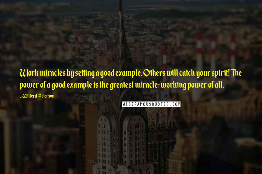 Wilferd Peterson Quotes: Work miracles by setting a good example. Others will catch your spirit! The power of a good example is the greatest miracle-working power of all.