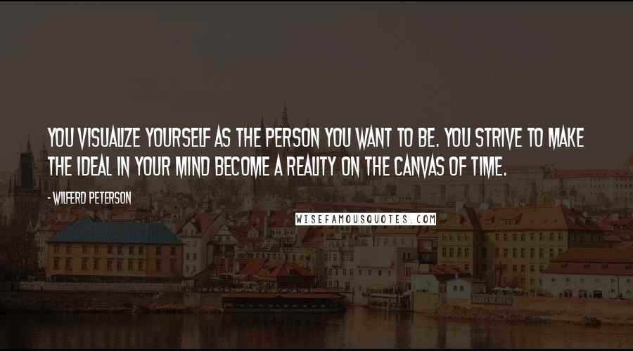 Wilferd Peterson Quotes: You visualize yourself as the person you want to be. You strive to make the ideal in your mind become a reality on the canvas of Time.