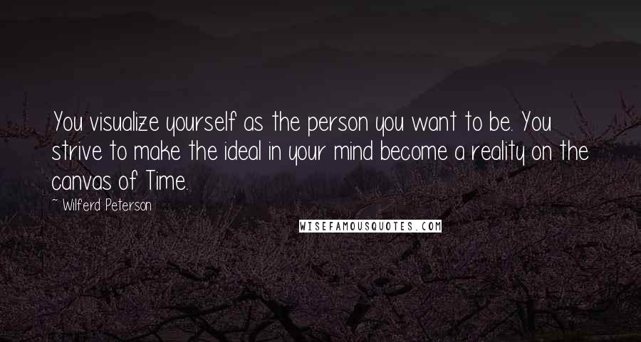 Wilferd Peterson Quotes: You visualize yourself as the person you want to be. You strive to make the ideal in your mind become a reality on the canvas of Time.